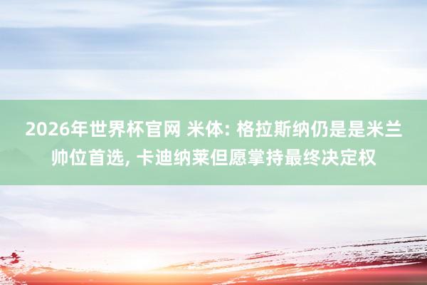 2026年世界杯官网 米体: 格拉斯纳仍是是米兰帅位首选， 卡迪纳莱但愿掌持最终决定权