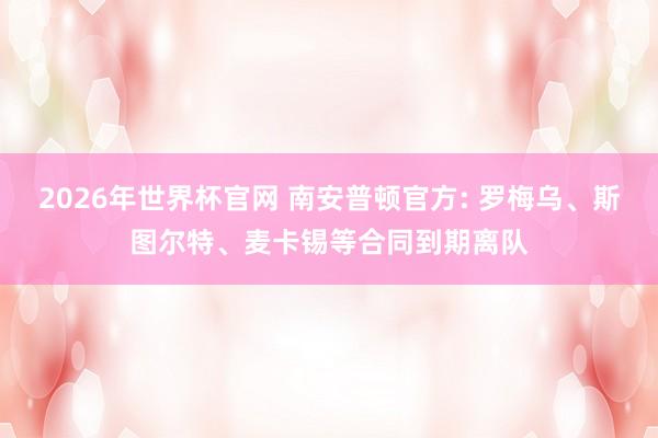 2026年世界杯官网 南安普顿官方: 罗梅乌、斯图尔特、麦卡锡等合同到期离队