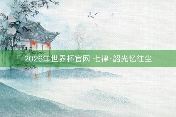 2026年世界杯官网 七律·韶光忆往尘