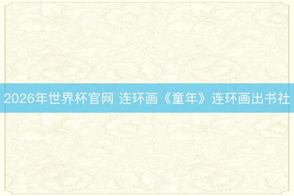 2026年世界杯官网 连环画《童年》连环画出书社