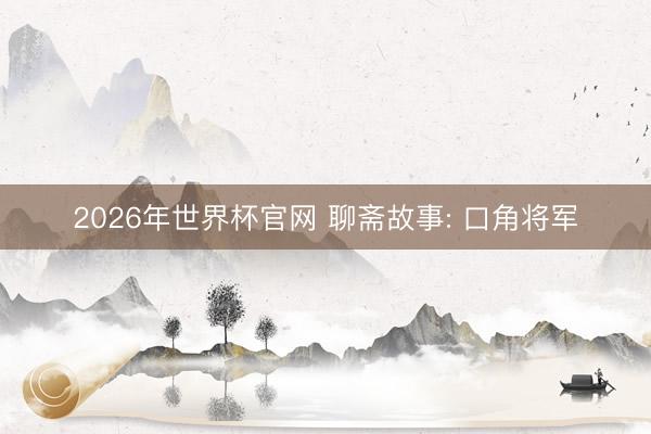 2026年世界杯官网 聊斋故事: 口角将军