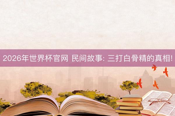 2026年世界杯官网 民间故事: 三打白骨精的真相!
