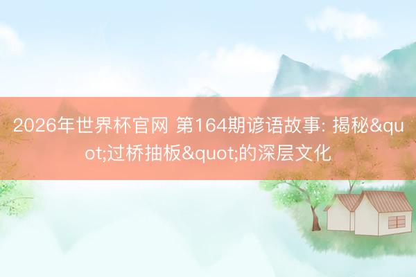 2026年世界杯官网 第164期谚语故事: 揭秘"过桥抽板"的深层文化