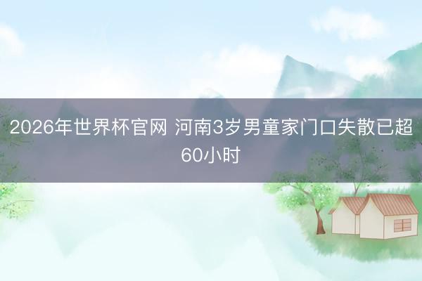 2026年世界杯官网 河南3岁男童家门口失散已超60小时