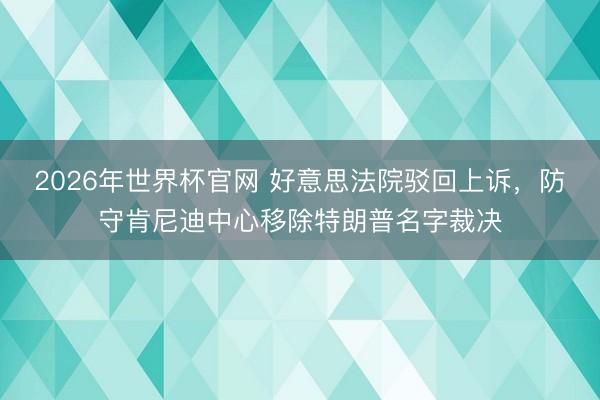 2026年世界杯官网 好意思法院驳回上诉，防守肯尼迪中心移除特朗普名字裁决
