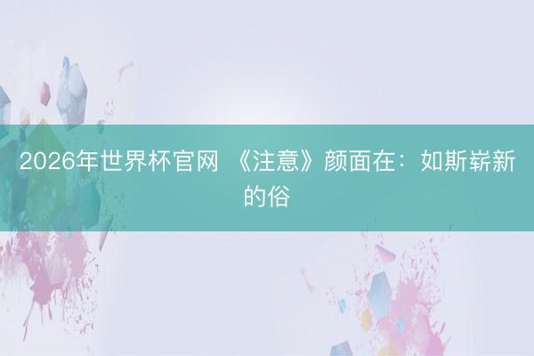 2026年世界杯官网 《注意》颜面在:如斯崭新的俗
