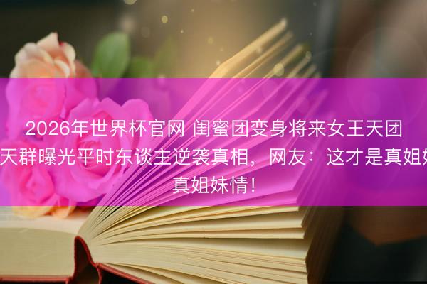 2026年世界杯官网 闺蜜团变身将来女王天团!聊天群曝光平时东谈主逆袭真相,网友:这才是真姐妹情!