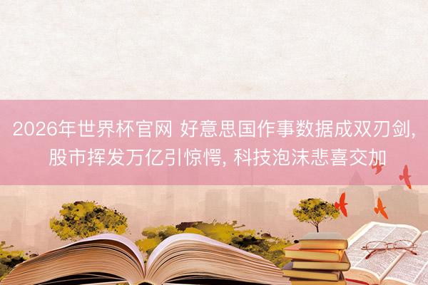 2026年世界杯官网 好意思国作事数据成双刃剑， 股市挥发万亿引惊愕， 科技泡沫悲喜交加