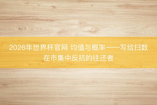 2026年世界杯官网 均值与概率——写给扫数在市集中反抗的往还者