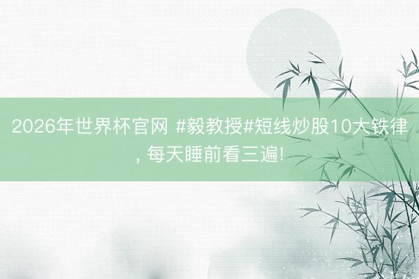 2026年世界杯官网 #毅教授#短线炒股10大铁律， 每天睡前看三遍!