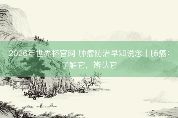 2026年世界杯官网 肿瘤防治早知说念｜肺癌：了解它，辨认它