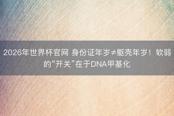 2026年世界杯官网 身份证年岁≠躯壳年岁！软弱的“开关”在于DNA甲基化