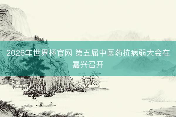2026年世界杯官网 第五届中医药抗病弱大会在嘉兴召开