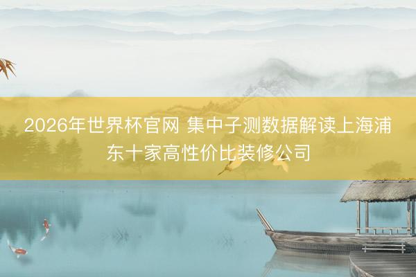 2026年世界杯官网 集中子测数据解读上海浦东十家高性价比装修公司