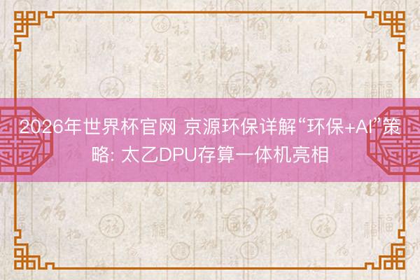 2026年世界杯官网 京源环保详解“环保+AI”策略: 太乙DPU存算一体机亮相