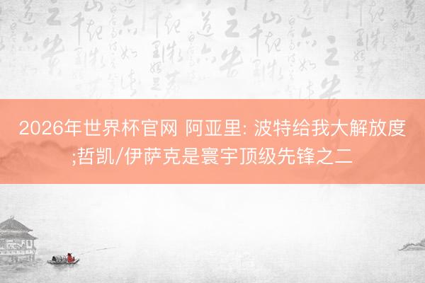 2026年世界杯官网 阿亚里: 波特给我大解放度;哲凯/伊萨克是寰宇顶级先锋之二