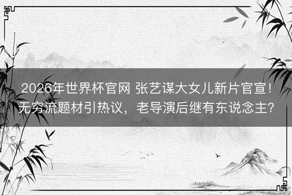 2026年世界杯官网 张艺谋大女儿新片官宣!无穷流题材引热议,老导演后继有东说念主?