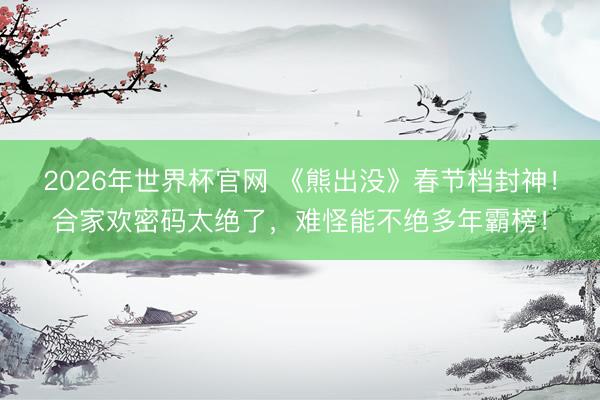 2026年世界杯官网 《熊出没》春节档封神!合家欢密码太绝了,难怪能不绝多年霸榜!