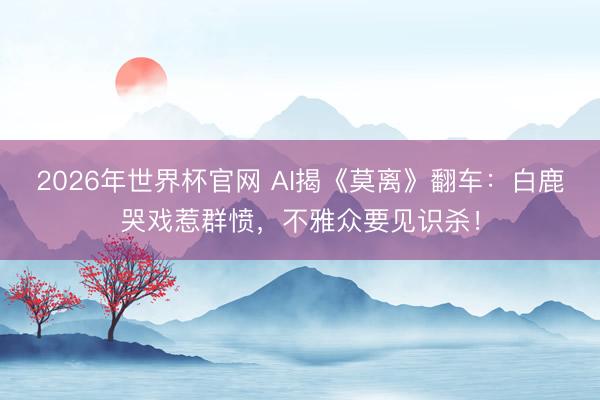 2026年世界杯官网 AI揭《莫离》翻车：白鹿哭戏惹群愤，不雅众要见识杀！