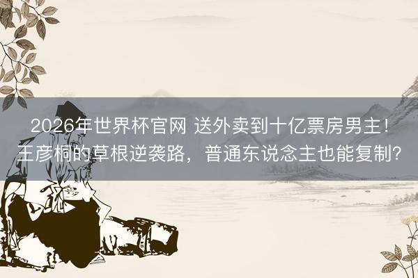 2026年世界杯官网 送外卖到十亿票房男主！王彦桐的草根逆袭路，普通东说念主也能复制？