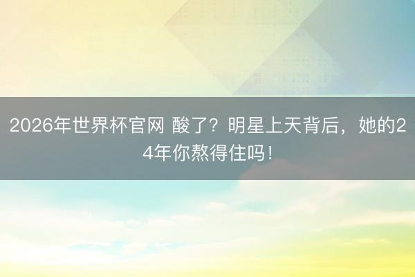 2026年世界杯官网 酸了？明星上天背后，她的24年你熬得住吗！