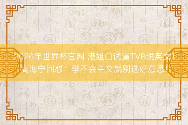 2026年世界杯官网 港姐口试逼TVB说英文！高海宁回怼：学不会中文就别选好意思！
