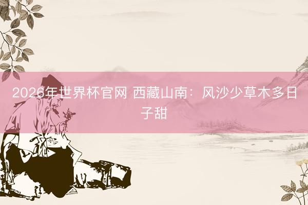 2026年世界杯官网 西藏山南：风沙少草木多日子甜