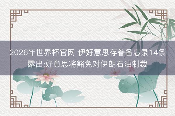 2026年世界杯官网 伊好意思存眷备忘录14条露出:好意思将豁免对伊朗石油制裁