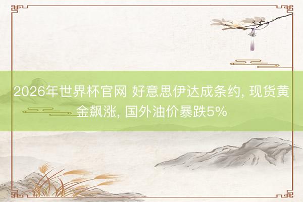 2026年世界杯官网 好意思伊达成条约， 现货黄金飙涨， 国外油价暴跌5%