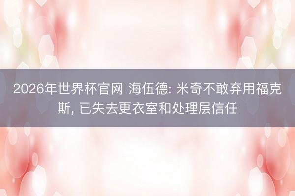 2026年世界杯官网 海伍德: 米奇不敢弃用福克斯， 已失去更衣室和处理层信任