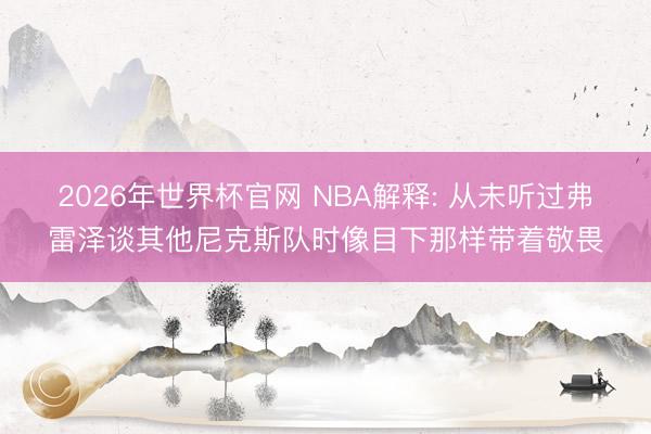 2026年世界杯官网 NBA解释: 从未听过弗雷泽谈其他尼克斯队时像目下那样带着敬畏