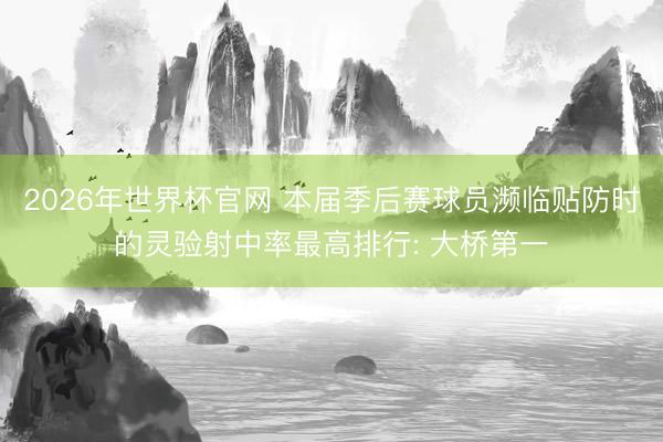 2026年世界杯官网 本届季后赛球员濒临贴防时的灵验射中率最高排行: 大桥第一