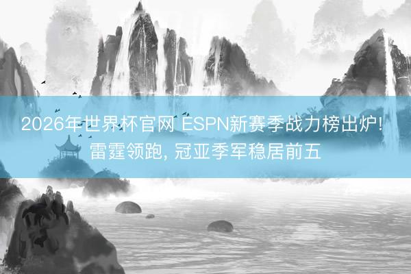2026年世界杯官网 ESPN新赛季战力榜出炉! 雷霆领跑， 冠亚季军稳居前五