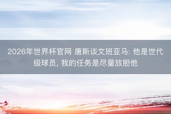 2026年世界杯官网 唐斯谈文班亚马: 他是世代级球员, 我的任务是尽量放胆他