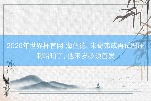 2026年世界杯官网 海伍德: 米奇弗成再试图压制哈珀了， 他来岁必须首发