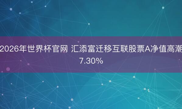 2026年世界杯官网 汇添富迁移互联股票A净值高潮7.30%