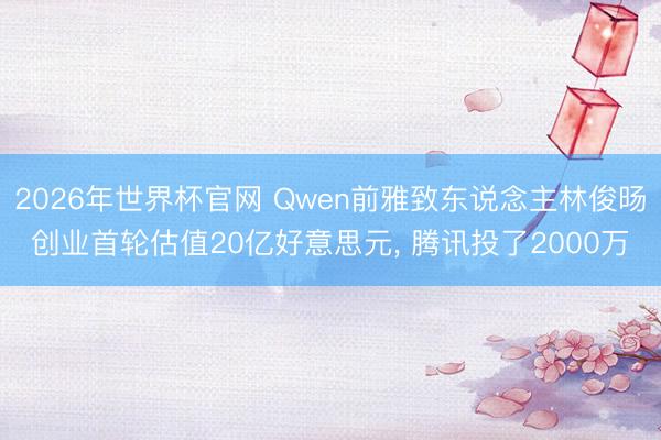 2026年世界杯官网 Qwen前雅致东说念主林俊旸创业首轮估值20亿好意思元, 腾讯投了2000万