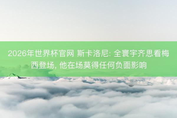 2026年世界杯官网 斯卡洛尼: 全寰宇齐思看梅西登场, 他在场莫得任何负面影响