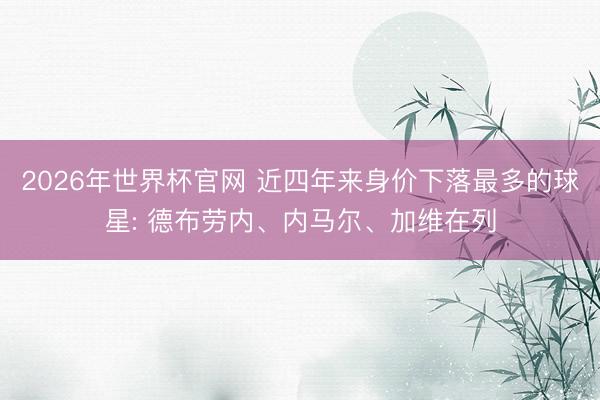 2026年世界杯官网 近四年来身价下落最多的球星: 德布劳内、内马尔、加维在列