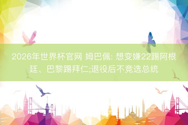 2026年世界杯官网 姆巴佩: 想变嫌22踢阿根廷、巴黎踢拜仁;退役后不竞选总统
