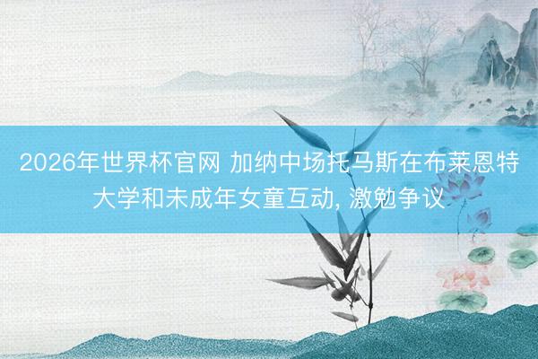 2026年世界杯官网 加纳中场托马斯在布莱恩特大学和未成年女童互动， 激勉争议