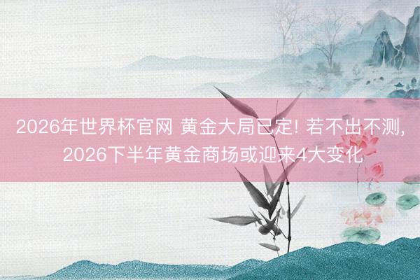 2026年世界杯官网 黄金大局已定! 若不出不测， 2026下半年黄金商场或迎来4大变化