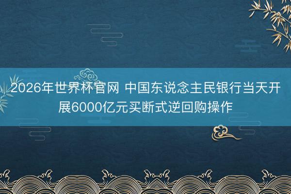 2026年世界杯官网 中国东说念主民银行当天开展6000亿元买断式逆回购操作