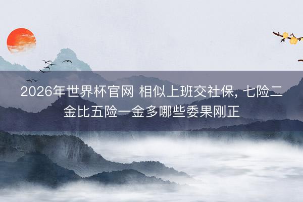 2026年世界杯官网 相似上班交社保， 七险二金比五险一金多哪些委果刚正
