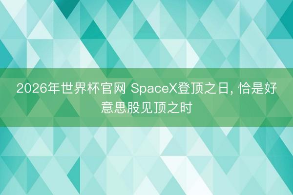2026年世界杯官网 SpaceX登顶之日， 恰是好意思股见顶之时