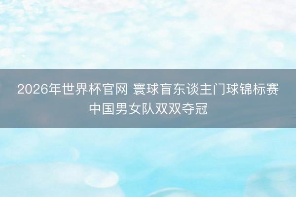 2026年世界杯官网 寰球盲东谈主门球锦标赛中国男女队双双夺冠