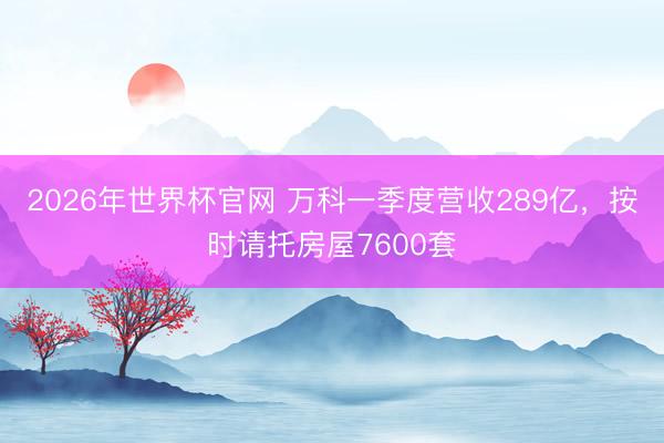 2026年世界杯官网 万科一季度营收289亿,按时请托房屋7600套
