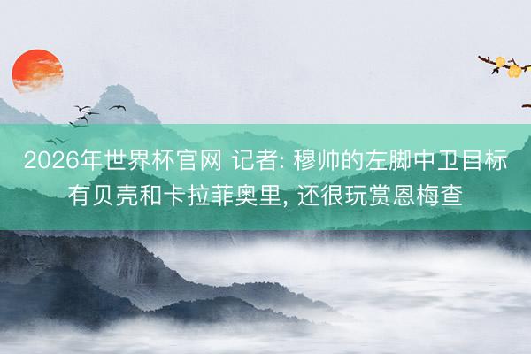 2026年世界杯官网 记者: 穆帅的左脚中卫目标有贝壳和卡拉菲奥里， 还很玩赏恩梅查