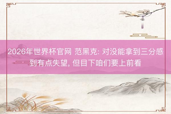 2026年世界杯官网 范黑克: 对没能拿到三分感到有点失望， 但目下咱们要上前看
