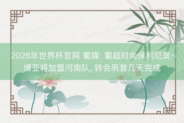 2026年世界杯官网 葡媒: 葡超时尚保利尼奥·博亚将加盟河南队， 转会夙昔几天完成